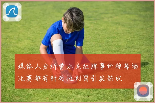 媒体人分析曹永竞红牌事件称每场比赛都有针对性判罚引发热议