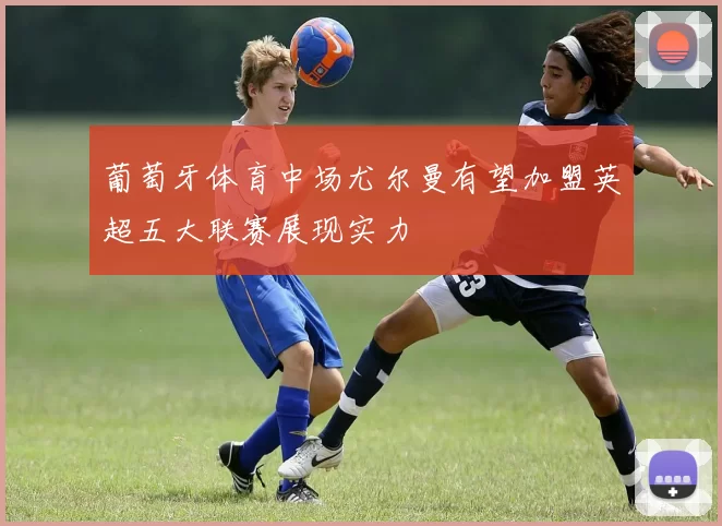 葡萄牙体育中场尤尔曼有望加盟英超五大联赛展现实力