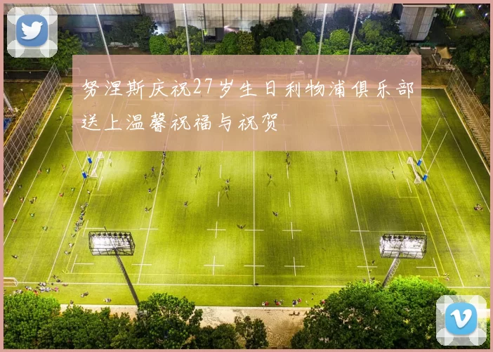 努涅斯庆祝27岁生日利物浦俱乐部送上温馨祝福与祝贺