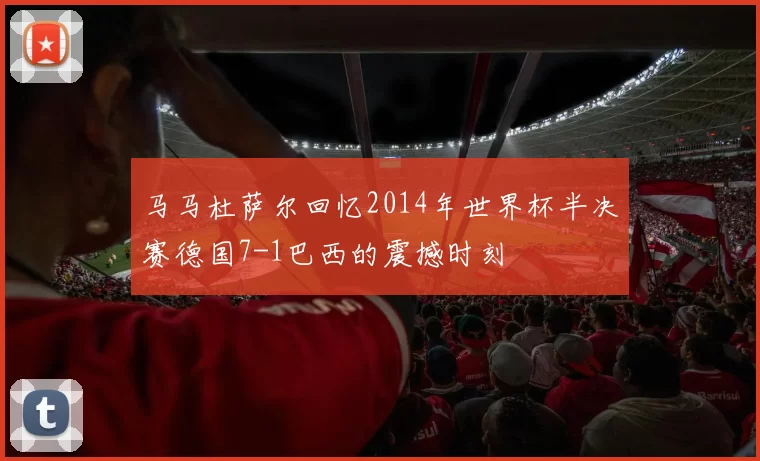 马马杜萨尔回忆2014年世界杯半决赛德国7-1巴西的震撼时刻