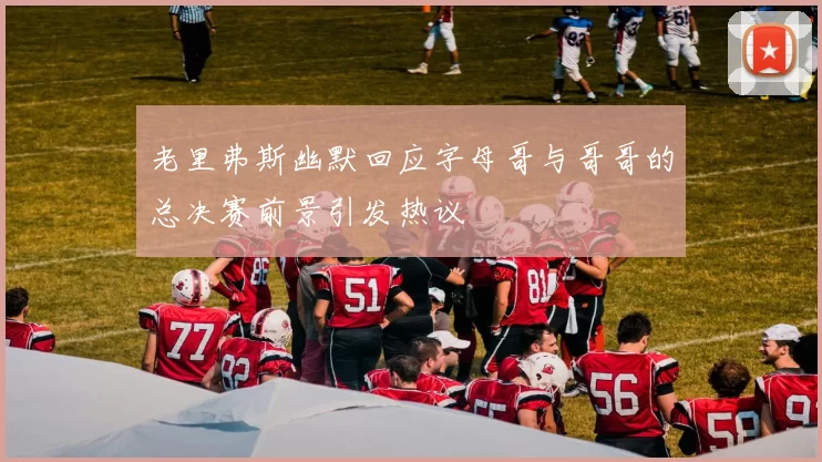 老里弗斯幽默回应字母哥与哥哥的总决赛前景引发热议