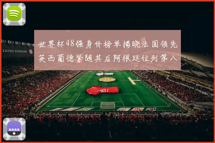 世界杯48强身价榜单揭晓法国领先英西葡德紧随其后阿根廷位列第八