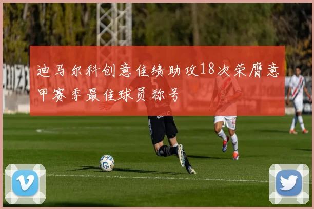 迪马尔科创意佳绩助攻18次荣膺意甲赛季最佳球员称号
