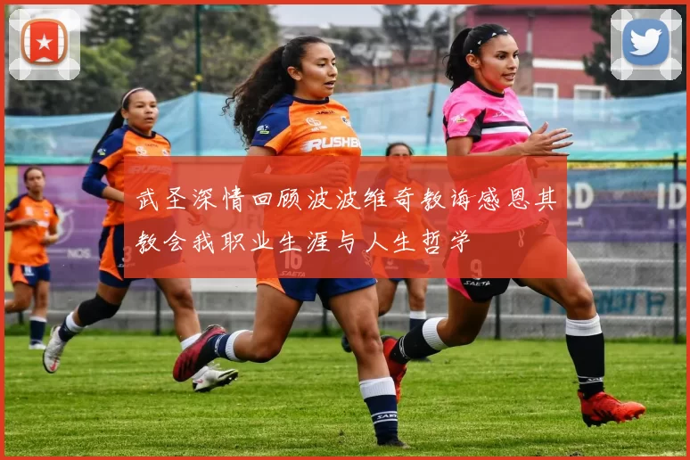 武圣深情回顾波波维奇教诲感恩其教会我职业生涯与人生哲学