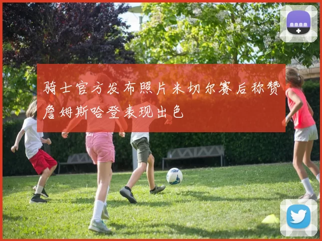 骑士官方发布照片米切尔赛后称赞詹姆斯哈登表现出色