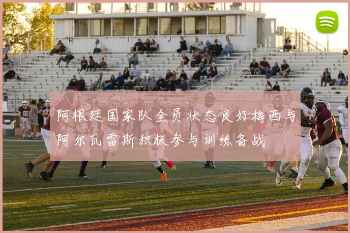 阿根廷国家队全员状态良好梅西与阿尔瓦雷斯积极参与训练备战