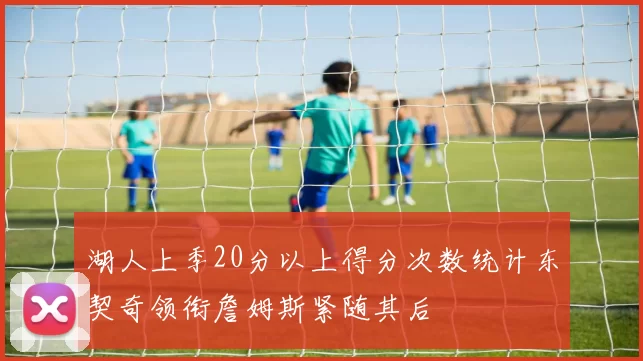 湖人上季20分以上得分次数统计东契奇领衔詹姆斯紧随其后