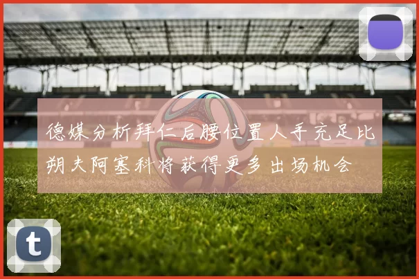 德媒分析拜仁后腰位置人手充足比朔夫阿塞科将获得更多出场机会