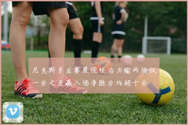 尼克斯季后赛展现统治力输两场仅一分之差赢八场净胜分均超十分
