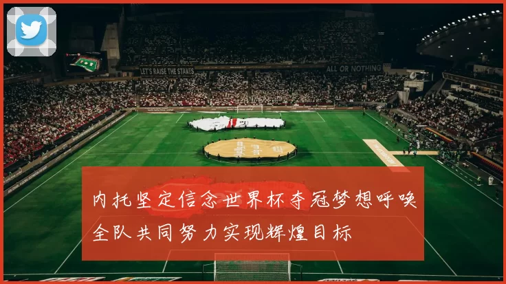内托坚定信念世界杯夺冠梦想呼唤全队共同努力实现辉煌目标