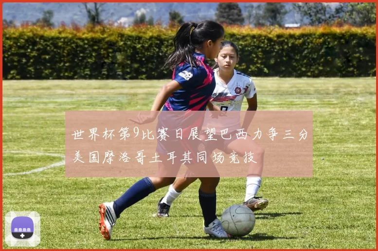 世界杯第9比赛日展望巴西力争三分美国摩洛哥土耳其同场竞技