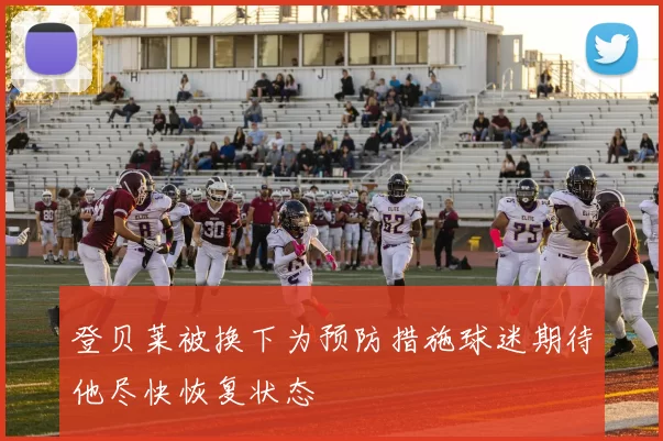 登贝莱被换下为预防措施球迷期待他尽快恢复状态