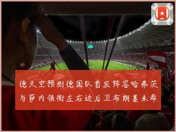 德天空预测德国队首发阵容哈弗茨与萨内领衔左右边后卫布朗基米希出战