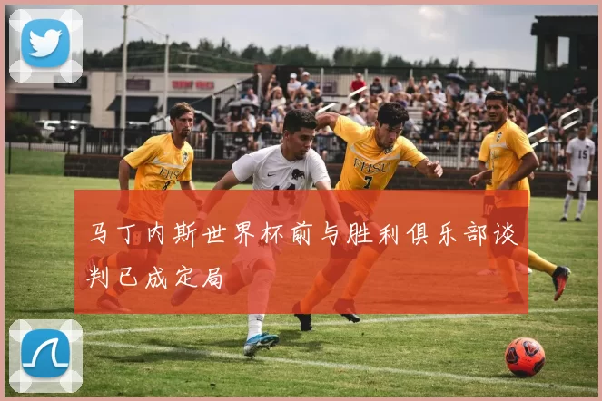 马丁内斯世界杯前与胜利俱乐部谈判已成定局