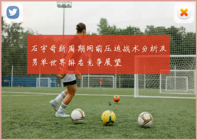 石宇奇新周期网前压迫战术分析及男单世界排名竞争展望